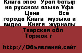 Книга эпос “Урал-батыр“ на русском языке Уфа, 1981 › Цена ­ 500 - Все города Книги, музыка и видео » Книги, журналы   . Тверская обл.,Торжок г.